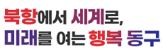 북항에서 세계로, 미래를 여는 행복 동구