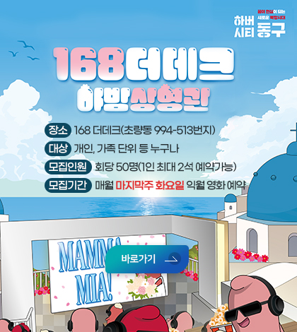 168더데크 야밤 상영관 
- 장소: 168 더데크(초량동 994-513번지)
- 대상: 개인, 가족 단위 등 누구나
- 모집인원: 회당 50명(1인 최대 2석 예약가능)
- 모집기간: 매월 마지막주 화요일 익월 영화 예약
 ▶ 바로가기 