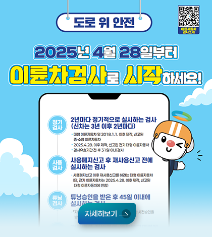 도로 위 안전
2025년 4월 28일 부터
이륜차검사로 시작하세요!
*정기검사: 2년마다 정기적으로 실시하는 검사(신차는 3년 이후 2년마다)
-대형 이륜자동차 및 2018. 1. 1. 이후 제작 신고된 중소형 이륜자동차
-2025.4.28. 이후 제작, 신고된 전기 대형이륜자동차 
-검사유효 전 후 31일 이내 검사
*사용검사: 사용페지신고 후 재사용 신고 전에 실시하는 검사
-사용폐지신고 이후 재사용신고를 하려는 대형  이륜자동차 (단, 전기 이륜자동차는 2025. 4. 28. 이후 제작, 신고된 대형이륜자동차에 한함)
*튜닝검사: 튜닝승인을 받은 후 45일 이내에 실시하는 검사
자세히보기 