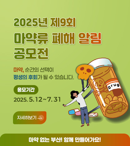 2025년 제9회 마약류 폐해 알림 공모전
마약, 순간의 선택이
평생의 후회가 될 수 있습니다.
응모기간 2025. 5. 12 ~ 7. 31
자세히보기
마약 없는 부산! 함께 만들어가요!
