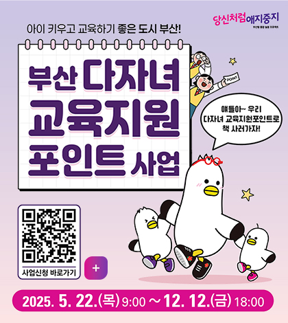 당신처럼 애지중지
아이키우고 교육하기 좋은도시부산
부산 다자녀 교육지원 포인트 사업
얘들아~우리 다자녀 교육지원포인트로 책 사러가자!
사전신청 바로가기+
(https://dong100api.busanbank.co.kr/static/callApp.html)
2025.5.22.목 09:00~12.12.금 18:00