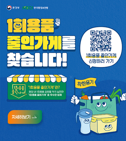 환경부 한국환경보전원
1회용품 줄인가게를 찾습니다!
1회용품 줄인가게
1회용품 줄인가게란?
매장내 1회용품 감량을 적극 실천한 1회용품 줄여가게 중 우수한 업체
자세히보기
1회용품 줄인가게 신청하러 가기
(https://www.recycling-info.or.kr/act4r/main.do)
착한용기