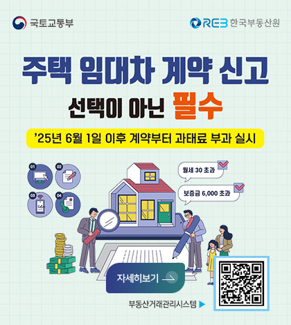 국토교통부 한국부동산원
주택 임대차 계약 신고 선택이 아닌 필수
'25년 6월1일이후 계약부터 과태료 부과 실시
월세 30초과 보증금6,000 초과
자세히보기
부동산거래관리시스템