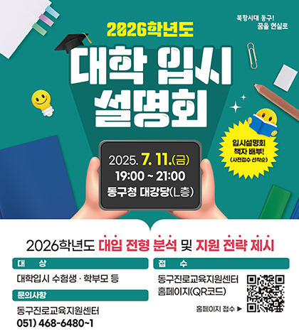 2026학년도 대학입시 설명회
2025.7.11.금 19:00~21:00동구청대강당(L층)
2026학년도 대입전형분석 및 지원전략제시
대상 대학입시 수험생학부모등
접수 동구진로교육지원센터 홈페이지QR코드(http://www.donggujinro.or.kr/)
홈페이지 접수
문의사항 동구진로교육지원센터 051 468-6480~1
