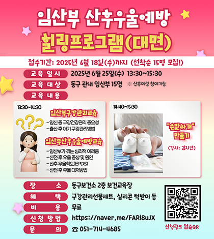 임산부 산후우울예방 힐링프로그램(대면)
접수기간:2025년6월18일수까지(선착순 15명 모집)
교육일시 2025년 6월 25알 슈 13:30~15:30
교육대상 동구 관내 임산부 15명 산훙여성 참여가능
교육내용
13:30~14:30
장소 동구보건소 2층 보건교육장
혜택 구강관리선물세트, 실리콘 턱받이 등
비용 무료
신청방법 https://naver.me/FARIBuJX
문의 051-714-4685
ㅅ니청링크 접속QR