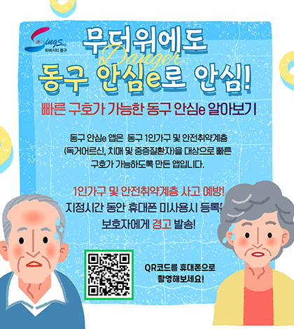 무더위에도 동구안심e로 안심!
빠른 구호가 가능한 동구 안심e 알아보기
여름철 동구안심e앱은 동구 1인가구 및 안전취약계층 독거어르신, 치매 및 중증질환자을 대상으로 빠른 구호가 가능하도록 만든 앱입니다.
1인가구 및 안전취약계층 사고 에방!
지정시간동안 휴대폰 미사용시 등록 보호자에게 경고 발송!
qr코드르르 휴대폰으로 촬영해보세요!