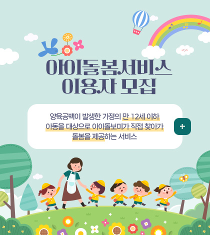 아이돌봄서비스
이용자 모집

양육공백이 발생한 가정의 만 12세 이하
아동을 대상으로 아이돌보미가 직접 찾아가
돌봄을 제공하는 서비스

더보기+