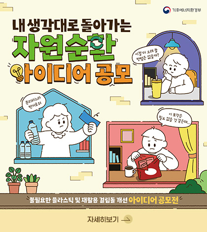 기후에너지환경부

내생각대로 돌아가는
자원순환 아이디어 공모

이걸 더 오래 쓸 방법은 없을까?
분리하느라 번거로워
이 포장은 필요 없을 것 같은데.…

불필요한 플라스틱 및 재활용 걸림돌 개선 아이디어 공모전
자세히보기