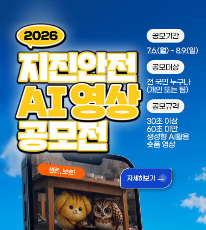 2026 지진안전 AI영상 공모전

공모기간
7.6.(월) ~ 8.9.(일)

공모대상
전 국민 누구나 (개인 또는 팀)

공모규격
30초 이상
60초 미만
생성형 AI활용
숏폼 영상

생존, 보호!

자세히보기 >
