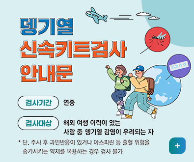 뎅기열 신속키트검사 안내문
검사기간 없음
검사대상 해외 여행 이력이 있는 사람 중 댕기열 감염이 우려되는 자
*단, 주사 후 과민반응이 있거나 아스피린 등 출혈 위험을 증가시키는 약재를 복용하는경우 검사 불가
