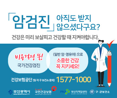 「암검진」아직도 받지 않으셨다구요?
건강은 미리 보살피고 건강할 때 지켜야합니다.
비용걱정 뚝! 국가건강검진
(일반 암·영유아)으로 소중한 건강 꼭 지키세요!
건강보험공단(및 각 구 보건소 문의) 1577-100
부산광역시  h-well 국민건강보험  부산지역암센터  구·군보건소