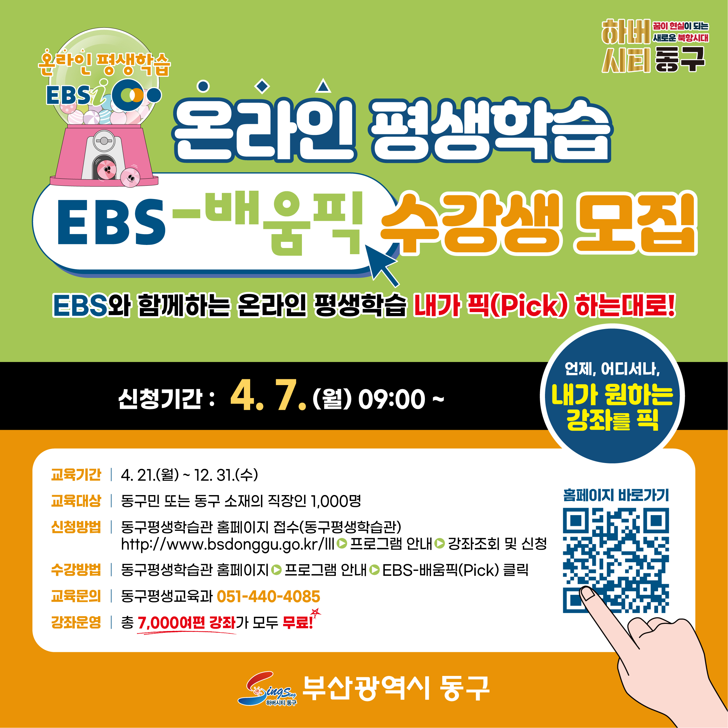 EBS와 함께하는 온라인 평생학습, 내가 픽(Pick) 하는대로!
▪신청기간 : 2025. 4. 7.(월) 09:00 ~
✔ 교육기간 : 2025. 4. 21.(월) ~ 12. 31.(수)
▪교육대상 : 동구민 또는 동구 소재의 직장인 1,000명
▪신청방법 : 동구 평생학습관 홈페이지 접수(동구평생학습관) ➡ 프로그램안내 ➡ 강좌조회 및 신청
▪교육문의 : 평생교육과 051-440-4085
▪강좌운영 : 7,000여편 강좌가 모두 무료!