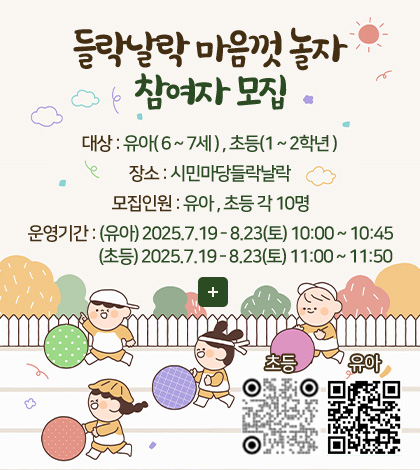 들락날락 마음껏 놀자 참여자 모집
대상 : 유아( 6 ~ 7세 ) , 초등(1 ~ 2학년 )
장소 : 시민마당들락날락
모집인원 : 유아 , 초등 각 10명
운영기간 : (유아) 2025.7.19 - 8.23(토) 10:00 ~ 10:45
	       (초등) 2025.7.19 - 8.23(토) 11:00 ~ 11:50

더보기+

초등 QR코드링크 (https://www.bsdonggu.go.kr/index.donggu?menuCd=DOM_000000804007000000&edu_Start_Date_From&edu_Start_Date_To&accept_Start_Date_From&accept_Start_Date_To&data_Title&search_Status=null&page_no=1&data_Sid=16233)

유아 QR코드링크 (https://www.bsdonggu.go.kr/index.donggu?menuCd=DOM_000000804007000000&edu_Start_Date_From&edu_Start_Date_To&accept_Start_Date_From&accept_Start_Date_To&data_Title&search_Status=null&page_no=1&data_Sid=16232)
