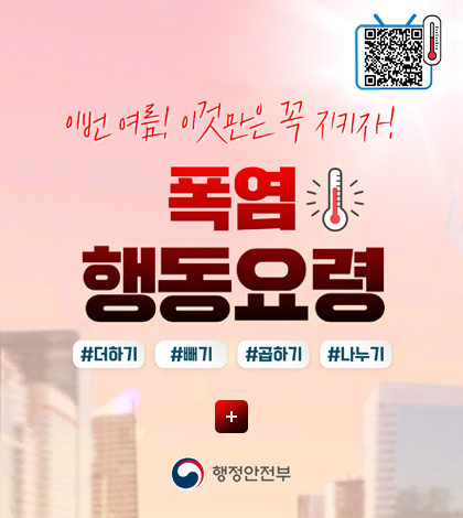 QR코드링크(https://www.safekorea.go.kr/idsiSFK/neo/sfk/cs/contents/prevent/prevent07.html?menuSeq=126)

이번 여름! 이것만은 꼭 지키자!
폭염 행동요령
#더하기 #빼기 #곱하기 #나누기
더하기+
행정안전부