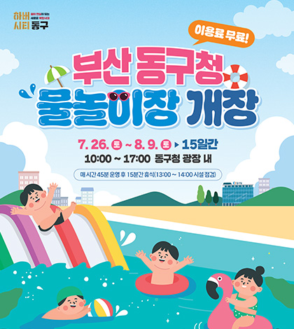 하버시티 동구
부산 동구청 물놀이장 개장 (이용료 무료!)
7.26.(토) ~ 8.9.(토) ▶ 15일간
10:00 ~ 17:00 동구청 광장 내
매 시간 45분 운영 후 15분간 휴식(13:00 ~ 14:00 시설 점검)