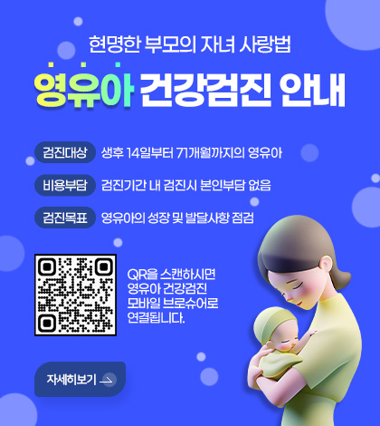현명한 부모의 자녀 사랑법
영유아 건강검진 안내
검진대상 생후 14일부터 71개월까지의 영유아
비용부담 검진기간 내 검진시 본인부담 없음
검진목표 영유아의 성장 및 발달사항 점검

QR코드링크(https://res.dndpia.com/sample/webzine/nhis_child/)
QR을 스캔하시면 영유아 건강검진 모바일 브로슈어로 연결됩니다. 

자세히보기>