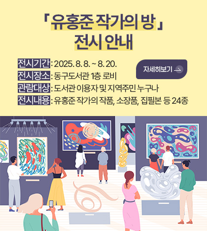 「 유홍준 작가의 방 」전시 안내
전시기간 : 2025. 8. 8. ~ 8. 20.
전시장소 : 동구도서관 1층 로비
관람대상 : 도서관 이용자 및 지역주민 누구나
전시내용 : 유홍준 작가의 작품, 소장품, 집필본 등 24종
자세히보기 >