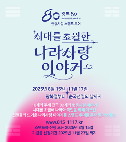 광복80주년 
현충시설 스탬프투어
시대를 초월한 나라 사랑 이야기
2025년 8월 15일   11월 17일
             광복절부터   순국선열의 날까지 
10개의 주제 전국 82개의 현충시설 이야기
시대를 초월해 나라와 국민을 위해 애쓰신
선열들의 뜨거운 나라사랑 이야기를 스템프 투어를 통해 알아보세요.
www.815-1117.kr
스템프북 신청 오픈 2025년 8월 15일 
기념품 신청기간 2025년 11월 23일 까지