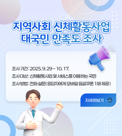 지역사회 신체활동사업 대국민 만족도 조사

조사 기간 : 2025. 9. 29 ~ 10. 17.
조사 대상 : 신체활동사업 및 서비스를 이용하는 국민
조사 방법 : 전화 설문( 응답자에게 모바일 음료쿠폰 1매 제공 )

자세히보기>