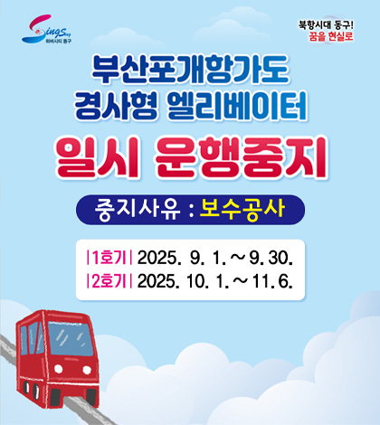하버시티 동구 북항시대 동구! 꿈을 현실로
부산포개항가도 일시 운행중지
중지사유 : 보수공사
|1호기| 2025.9.1. ~ 9.30.
|2호기| 2025.10.1. ~ 11.6.