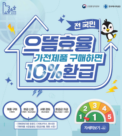 으뜸효율환급사업 산업통상자원부 한국에너지공단
전국민 으뜸효율 가전제품 구매하면 10%환급

제품구매 (구매자)

환급신청 (구매자 → 에너지공단)
•구매증빙자료 업로드 (거래내역서.영수증)
•구매제품 사진 업로드 (등급라벨,명판 사)

서류검토 (에너지공단)

환급금 지급(에너지공단 → 구매자)

자세히보기>