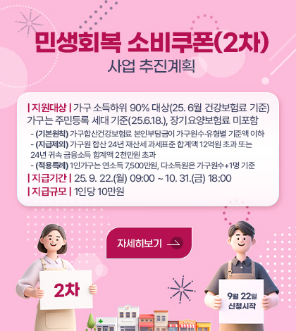 민생회복 소비쿠폰(2차) 사업 추진계획

| 지원대상 | 가구 소득하위 90% 대상(25. 6월 건강보험료 기준)
가구는 주민등록 세대 기준(25.6.18.), 장기요양보험료 미포함
  - (기본원칙) 가구합산건강보험료 본인부담금이 가구원수‧유형별 기준액 이하
  - (지급제외) 가구원 합산 24년 재산세 과세표준 합계액 12억원 초과 또는 
  24년 귀속 금융소득 합계액 2천만원 초과
  - (적용특례) 1인가구는 연소득 7,500만원, 다소득원은 가구원수+1명 기준
| 지급기간 | 25. 9. 22.(월) 09:00 ~ 10. 31.(금) 18:00
| 지급규모 | 1인당 10만원

자세히보기 >

2차 9월 22일 신청시작
