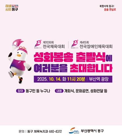 하버시티 동구 , 북항시대 동구! 꿈을 현실로

BUSAN 2025 제106회 전국체육대회
BUSAN 2025 제 45회 전국장애인체육대회

성화봉송 출발식에 여러분을 초대합니다
2025.10.14. 화 11시 20분 | 부산역 광장
참여 : 동구민 등 누구나
내용 : 개회식, 문화공연, 성화전달 등
문의 : 동구 체육녹지과 440-4372

하버시티 동구 부산광역시 동구
