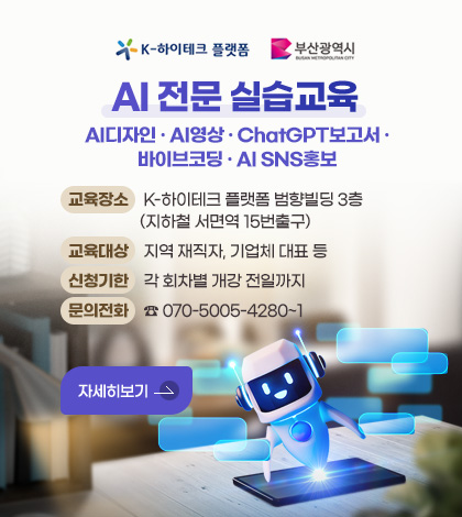 AI 전문 실습교육
AI디자인·AI영상·ChatGPT보고서·바이브코딩·AI SNS홍보
교육장소 : K-하이테크 플랫폼 범향빌딩 3층(지하철 서면역 15번 출구)
교육대상 : 지역 재직자, 기업체 대표 등
신청기한 : 각 회차별 개강 전일까지
문의전화 : 070-5005-4280~1
자세히보기