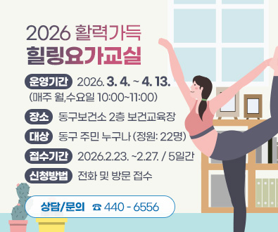 2026 활력가득 힐링요가교실
운영기간: 2026.3.4. ~4.13.
(매주 월,수요일 10:00~11:00)
장소: 동구보건소 2층 보건교육장
대상: 동구 주민 누구나 (정원: 22명)
접수기간: 2026.2.23. ~2.27. / 5일간
신청방법: 전화 및 방문 접수
상담/문의 ☎ 440 - 6556