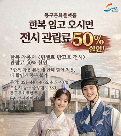 동구문화플랫폼
한복 입고 오시면 전시 관람료 50% 할인

한복 착용시 <빈센트 반고흐 전시>
관람료 50% 할인
*한복 착용 본인에 한해 할인 적용, 
타 할인과 중복 불가
문의: 051-440-4066, 465-4070
부산시 동구 중앙대로 380, 
동구문화플랫폼
(구, 부산진역사)