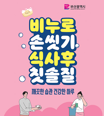 부산광역시
비누로 손씻기 식사후 칫솔질
깨끗한 습관 건강한 하루