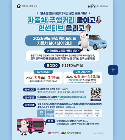 탄소중립을 위한 대국민 실천 프로젝트!

자동차 주행거리 줄이고 인센티브 올리고

2026년도 탄소중립포인트 자동차 분야 참여 안내

탄소중립포인트 자동차 분야?
운전자가 기존 주행거리 대비 주행거리를 줄여 탄소배출 감축에 기여하는 경우, 감축 실적에 따라 인센티브를 지급하는 온실가스 감축 실천 제도

모집대수 6,551대(선착순)

1차 모집기간
2026.3.9.(월) ~ 3.19.(목)
증빙자료 제출기한 : 3.20.(금) 24:00

2차 모집기간
2026.4.6.(월) ~ 4.10.(금)
증빙자료 제출기한 : 4.12.(일) 24:00
※1차 모집기간에 모집마감이 되지 않을 경우 2차 모집 진행

참여대상
비사업용 승용·승합차량 (12인승 이하)
*친환경 차량(전기,하이브리드,수소 차량 등) 및 영업용·서울시등록차량 제외

참여방법
탄소중립포인트(자동차) 누리집 접속하여 모집기간 내 신청
※자세한 사항은 누리집 내 모집 공고문 참조

QR코드링크(https://car.cpoint.or.kr/com/main/user/index.do)
누리집 바로가기

참여혜택
제도 참여 전 일평균 주행거리와 제도 참여기간의 일평균 주행거리를 비교하여, 주행거리 감축 실적에 따라 최대 10만원 지급

주행거리
감축률(%) 0초과 ~ 10미만, 감축량(km) 0초과 ~ 1천미만, 금액(만원) 2

감축률(%) 10이상 ~ 20미만, 감축량(km) 1천이상 ~ 2천미만, 금액(만원) 4

감축률(%) 20이상~ 30미만, 감축량(km) 2천이상 ~ 3천미만, 금액(만원) 6

감축률(%) 30이상~ 40미만, 감축량(km) 3천이상 ~ 4천미만, 금액(만원) 8

감축률(%) 40이상, 감축량(km) 4천이상, 금액(만원) 10

문의
탄소중립포인트 콜센터 1660-2030
탄소중립포인트(자동차) 누리집 car.cpoint.or.kr

더보기+