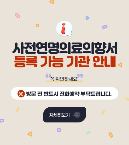 사전연명의료의향서
등록 가능 기관 안내
꼭 확인하세요!
※ 방문 전 반드시 전화예약 부탁드립니다.
자세히보기 >