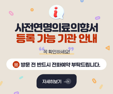 사전연명의료의향서
등록 가능 기관 안내

꼭 확인하세요!

※ 방문 전 반드시 전화예약 부탁드립니다.

자세히보기 >