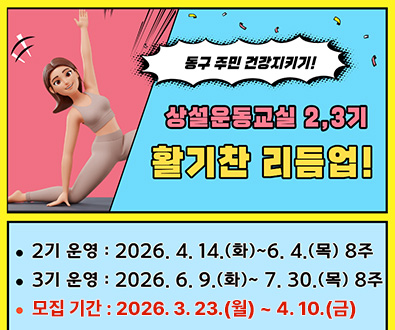 상설운동교실 2, 3기 활기찬 리듬업!

2기 운영 : 2026. 4. 14.(화)~6. 4.(목) 8주
3기 운영 : 2026. 6. 9.(화)~ 7. 30.(목) 8주
모집 기간 : 2026. 3. 23.(월) ~ 4. 10.(금)
모집 대상 : BMI23 이상 주민 25명(기수별)
운영 시간 : 주 2회(화,목) 14:00~15:00
장소 : 동구보건소 2층 보건교육장
우수 상위자 10명 선정 건강체중계 리워드 !! (기수별)

신청 : 동구보건소 건강증진실 051.440.6556
