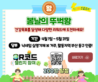 왕 1530 건강걷기
봄날의 뚜벅왕

건강목표를 달성해 다양한 리워드에 도전하세요!

기간
4월 1일 ~ 5월 31일

당부
닉네임 실명기재 ※ 거주, 활동지역 부산 동구 인증!

R코드 챌린지 참여

바로가기 >

QR코드링크(https://walkon.swallaby.com/YFsfU4N)
200명 당첨