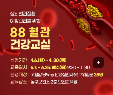 심뇌혈관질환
예방관리를 위한
88 혈관
건강교실

신청기간  |  4.6.(월) ~ 4. 30.(목)
교육일시  |  5.7. ~ 6.25. 매주(목) 9:30 ~ 11:30
신청대상  |  고혈압,당뇨 등 만성질환자 및 고위험군 25명 
교육장소  |  동구보건소 2층 보건교육장

더보기+