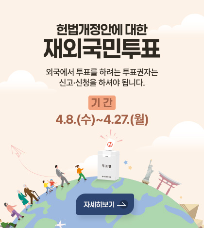 헌법개정안에 대한 재외국민투표
외국에서 투표를 하려는 투표권자는 신고·신청을 하셔야 됩니다.
기간 4.8.(수)~4.27.(월)
자세히보기