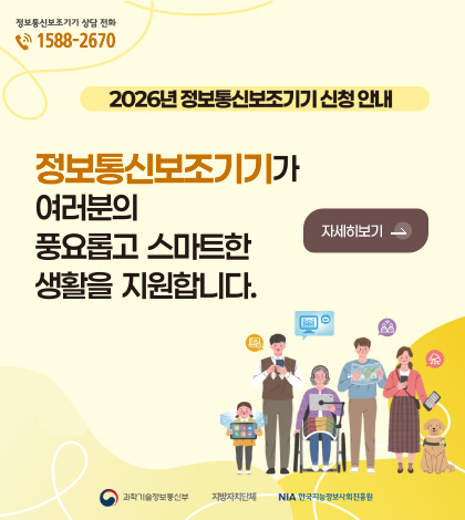 정보통신보조기기 상담 전화 1588-2670

2026년 정보통신보조기기 신청 안내

정보통신보조기기가 여러분의 풍요롭고 스마트한 생활을 지원합니다.

자세히보기 >

과학기술정보통신부, 지방자치단체, NIA 한국지능정보사회진흥원