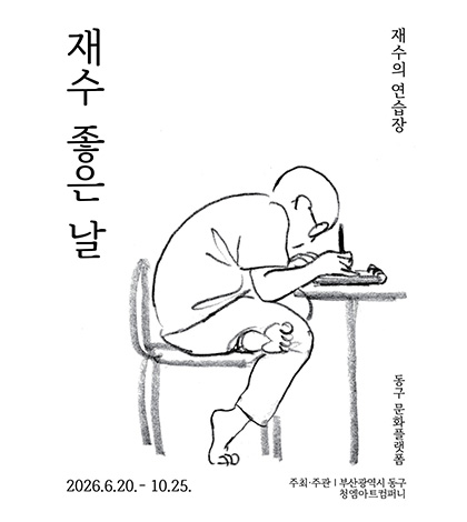 재수 좋은 날
2026.6.20. - 10.25.
재수의 연습장
동구 문화플랫품
주최·주관 : 부산광역시 동구 청엠아트컴퍼니