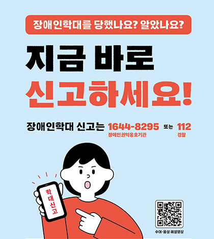 장애인학대를 당했나요? 알았나요?
지금 바로 신고하세요!
장애인학대 신고는 1644-8295 장애인권익옹호기관 또는 112 경찰
학대신고
QR코드링크(https://m.site.naver.com/29n8x)
수어·음성 해설영상