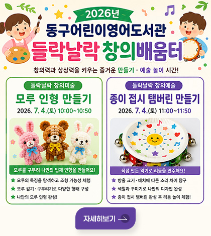 2026년 동구어린이영어도서관 들락날락 창의배움터
창의력과 상상력을 키우는 즐거운 만들기 · 예술 놀이 시간!
들락날락 창의미술
모루 인형 만들기
2026. 7.4.(토) 10:00~10:50
모루를 구부려 나만의 입체 인형을 만들어요!
★ 모루의 특징을 탐색하고 조형 가능성 체험
★ 모루 감기 · 구부리기로 다양한 형태 구성
★ 나만의 모루 인형 완성!
들락날락 창의예술
종이 접시 탬버린 만들기
2026. 7.4.(토) 11:00~11:50
직접 만든 악기로 리듬을 연주해요!
★ 방울 크기 · 배치에 따른 소리 차이 탐구
★ 색칠과 꾸미기로 나만의 디자인 완성
★ 종이 접시 탬버린 완성 후 리듬 놀이 체험!
자세히보기
