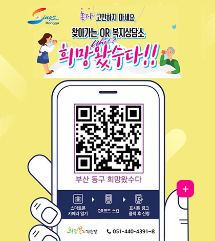 혼자 고민하지 마세요
찾아가는 QR 복지상담소
희망왔수다!!
(QR코드링크 : https://form.naver.com/response/qXK4AIBcevnX5lpyIqspkQ)
부산 동구 희망왔수다
스마트폰 카메라 열기 ▶ QR코드 스캔 ▶ 표시된 링크 클릭 후 신청
희망복지지원단 051-440-4391~8
더보기+
