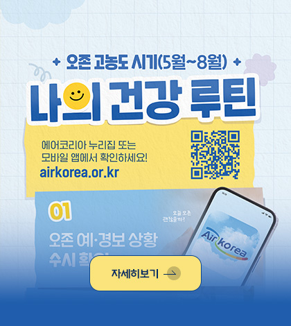 + 오존 고농도 시기 (5월 ~ 8월) +
나의 건강 루틴
에어코리아 누리집 또는 모바일 앱에서 확인하세요!
airkorea.or.kr
(QR코드링크 : https://q.me-qr.com/j61yz4jn)
자세히보기 >