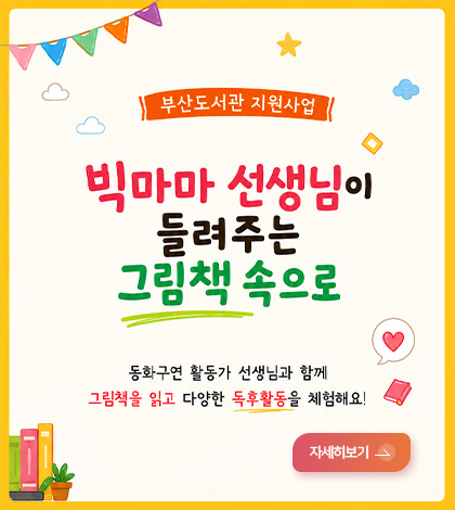 부산도서관 지원사업
빅마마 선생님이 들려주는 그림책 속으로
동화구연 활동가 선생님과 함께 그림책을 읽고 다양한 독후활동을 체험해요!
자세히보기 >