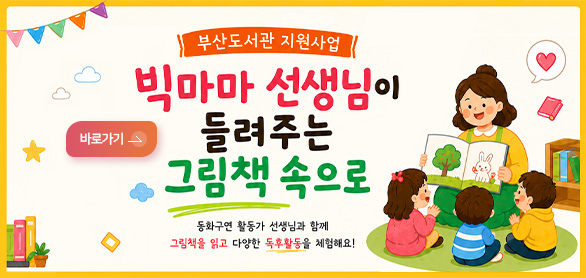 부산도서관 지원사업

빅마마 선생님이 들려주는 그림책 속으로

동화구연 활동가 선생님과 함께 그림책을 읽고 다양한 독후활동을 체험해요!

자세히보기 >