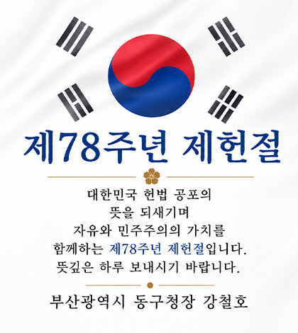 제78주년 제헌절
대한민국 헌법 공포의
뜻을 되새기며
자유와 민주주의의 가치를
함께하는 제78주년 제헌절입니다.
뜻깊은 하루 보내시기 바랍니다.
부산광역시 동구청장 강철호