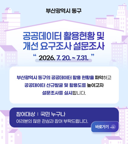 부산광역시 동구
공공데이터 활용현황 및
개선 요구조사 설문조사
2026. 7. 20. ~ 7.31.
부산광역시 동구의 공공데이터 활용 현황을 파악하고
공공데이터 신규발굴 및 활용도를 높이고자
설문조사를 실시합니다.
참여대상 | 국민 누구나
여러분의 많은 관심과 참여 부탁드립니다.
바로가기 >