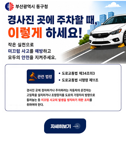 부산광역시 동구청
경사진 곳에 주차할 때, 이렇게 하세요!
작은 실천으로 미끄럼 사고를 예방하고 모두의 안전을 지켜주세요.
관련 법령
- 도로교통법 제34조의3
- 도로교통법 시행령 제11조
경사진 곳에 정차하거나 주차하려는 자동차의 운전자는 고임목을 설치하거나 조향장치의 도로의 가장자리 방향으로 돌려놓는 등 미끄럼 사고의 발생을 방지하기 위한 조치를 취하여야 한다.
자세히보기 >