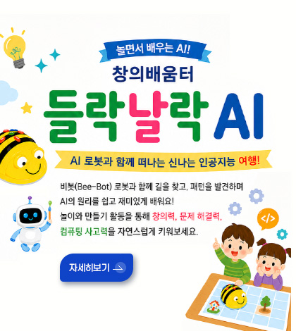 놀면서 배우는 AI!
창의배움터 들락날락 AI

AI 로봇과 함께 떠나는 신나는 인공지능 여행!

비봇(Bee-Bot) 로봇과 함께 길을 찾고, 패턴을 발견하며 AI의 원리를 쉽고 재미있게 배워요! 
놀이와 만들기 활동을 통해 창의력, 문제 해결력, 컴퓨팅 사고력을 자연스럽게 키워보세요.

자세히보기 >